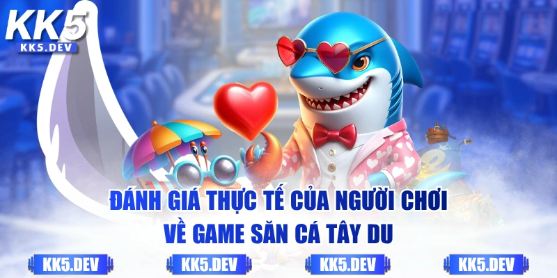 Đánh giá thực tế của người chơi về game săn cá Tây Du